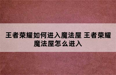 王者荣耀如何进入魔法屋 王者荣耀魔法屋怎么进入